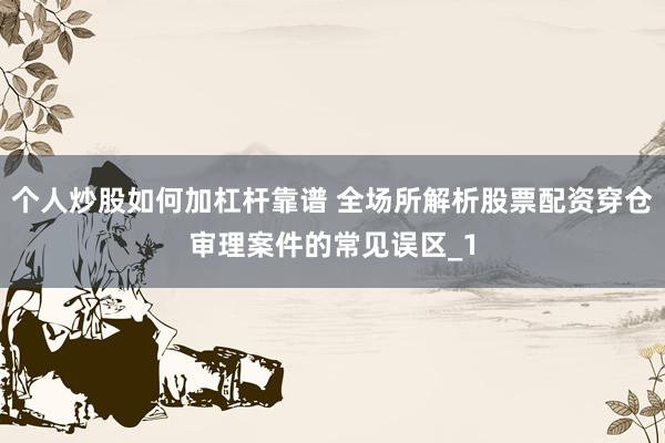 个人炒股如何加杠杆靠谱 全场所解析股票配资穿仓审理案件的常见误区_1