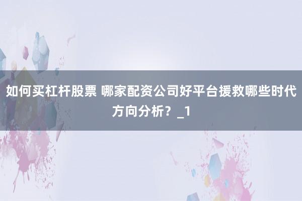 如何买杠杆股票 哪家配资公司好平台援救哪些时代方向分析？_1