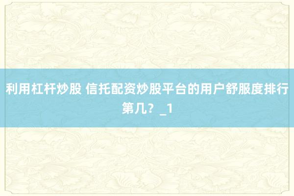 利用杠杆炒股 信托配资炒股平台的用户舒服度排行第几？_1