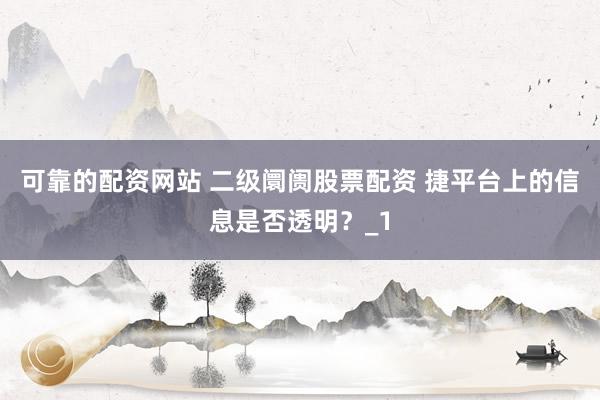 可靠的配资网站 二级阛阓股票配资 捷平台上的信息是否透明？_1