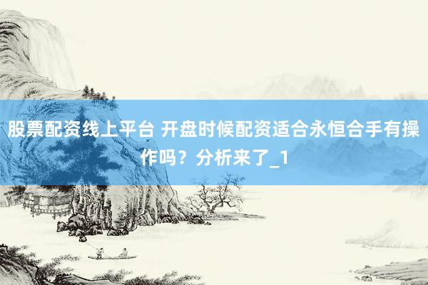 股票配资线上平台 开盘时候配资适合永恒合手有操作吗？分析来了_1