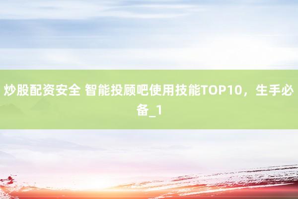 炒股配资安全 智能投顾吧使用技能TOP10，生手必备_1