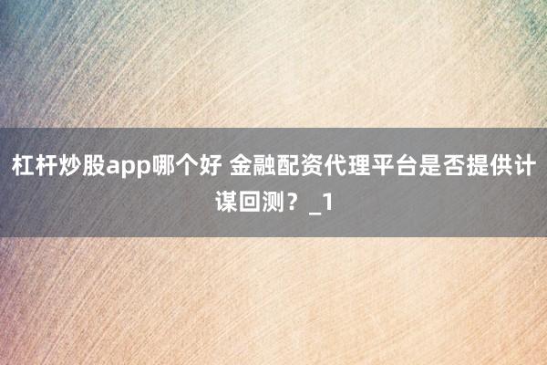 杠杆炒股app哪个好 金融配资代理平台是否提供计谋回测？_1