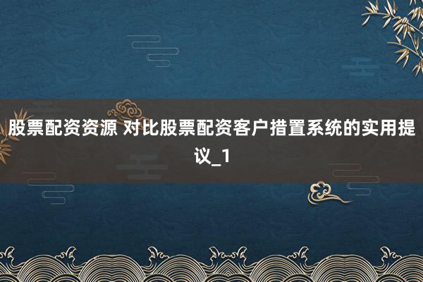 股票配资资源 对比股票配资客户措置系统的实用提议_1