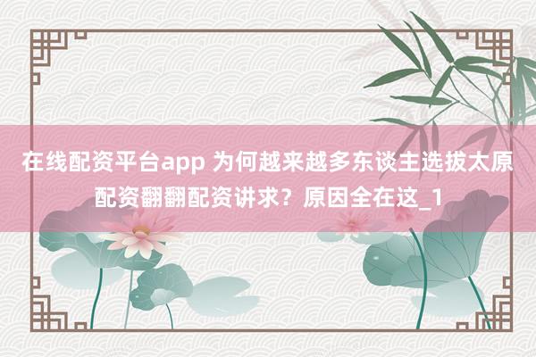 在线配资平台app 为何越来越多东谈主选拔太原配资翻翻配资讲求？原因全在这_1