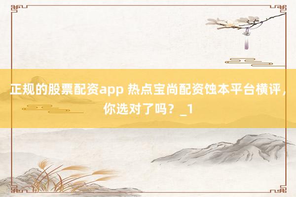 正规的股票配资app 热点宝尚配资蚀本平台横评，你选对了吗？_1
