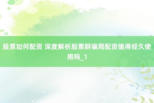股票如何配资 深度解析股票群骗局配资值得经久使用吗_1