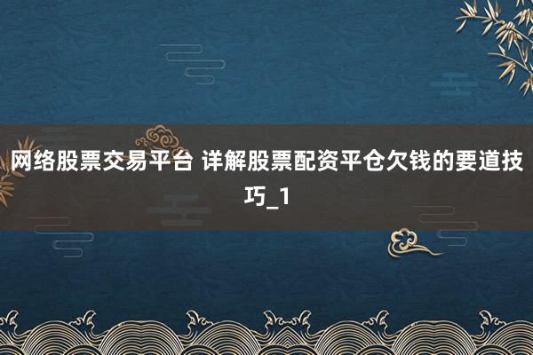 网络股票交易平台 详解股票配资平仓欠钱的要道技巧_1