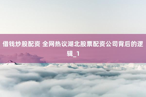 借钱炒股配资 全网热议湖北股票配资公司背后的逻辑_1