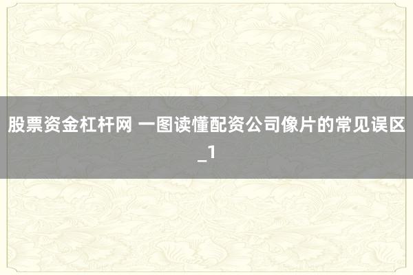 股票资金杠杆网 一图读懂配资公司像片的常见误区_1