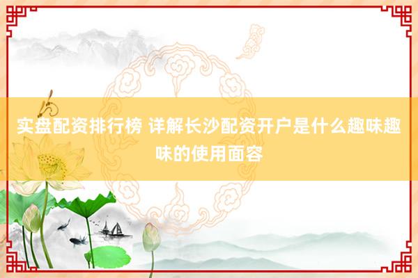 实盘配资排行榜 详解长沙配资开户是什么趣味趣味的使用面容