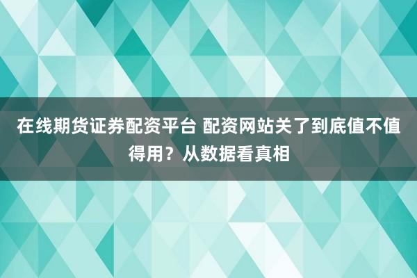 在线期货证券配资平台 配资网站关了到底值不值得用？从数据看真相