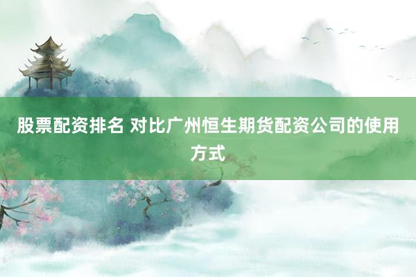 股票配资排名 对比广州恒生期货配资公司的使用方式