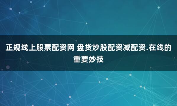 正规线上股票配资网 盘货炒股配资减配资.在线的重要妙技