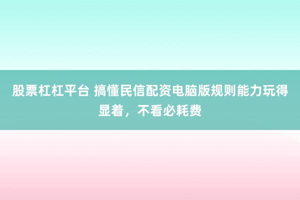 股票杠杠平台 搞懂民信配资电脑版规则能力玩得显着，不看必耗费