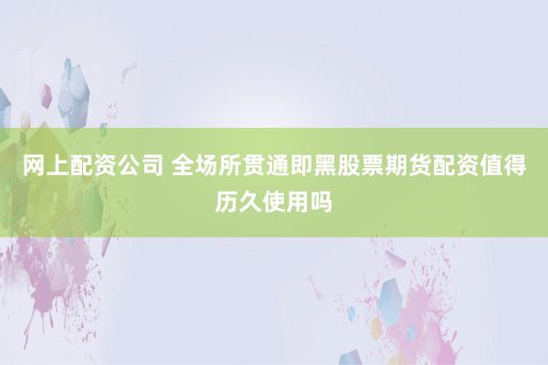 网上配资公司 全场所贯通即黑股票期货配资值得历久使用吗