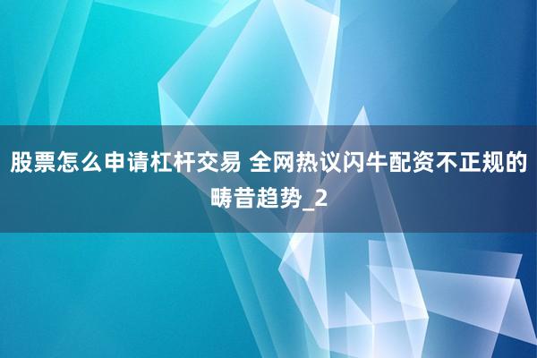 股票怎么申请杠杆交易 全网热议闪牛配资不正规的畴昔趋势_2