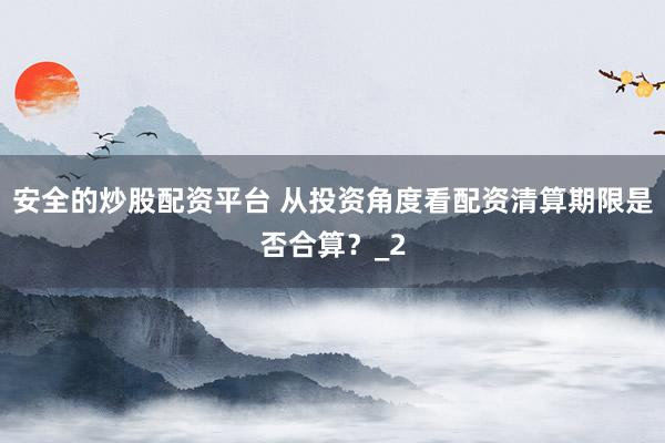 安全的炒股配资平台 从投资角度看配资清算期限是否合算？_2