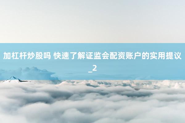 加杠杆炒股吗 快速了解证监会配资账户的实用提议_2