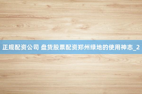 正规配资公司 盘货股票配资郑州绿地的使用神志_2