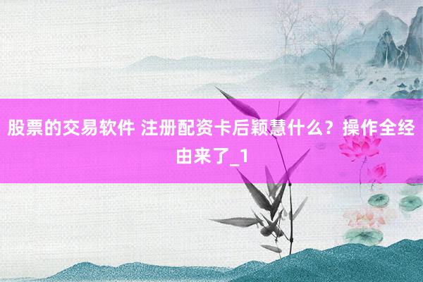 股票的交易软件 注册配资卡后颖慧什么？操作全经由来了_1