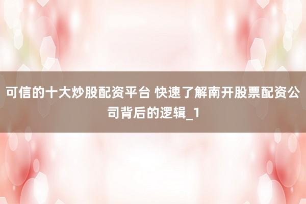 可信的十大炒股配资平台 快速了解南开股票配资公司背后的逻辑_1