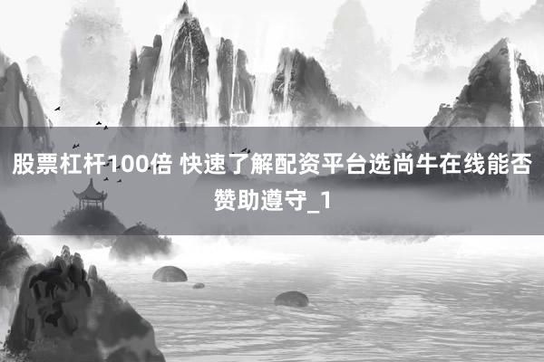 股票杠杆100倍 快速了解配资平台选尚牛在线能否赞助遵守_1