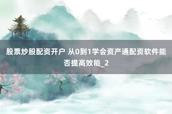 股票炒股配资开户 从0到1学会资产通配资软件能否提高效能_2