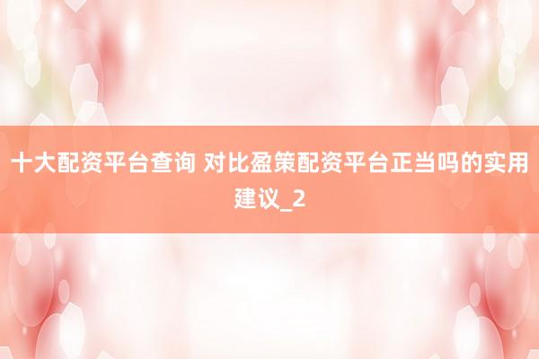 十大配资平台查询 对比盈策配资平台正当吗的实用建议_2