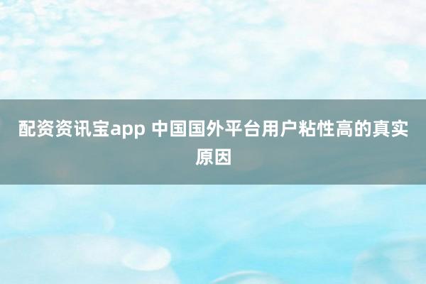 配资资讯宝app 中国国外平台用户粘性高的真实原因
