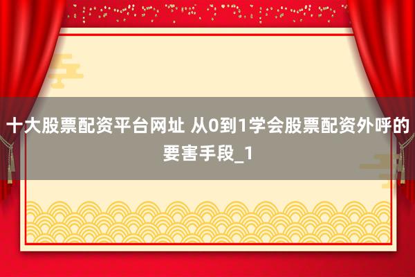 十大股票配资平台网址 从0到1学会股票配资外呼的要害手段_1