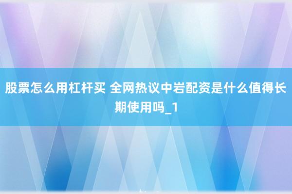 股票怎么用杠杆买 全网热议中岩配资是什么值得长期使用吗_1