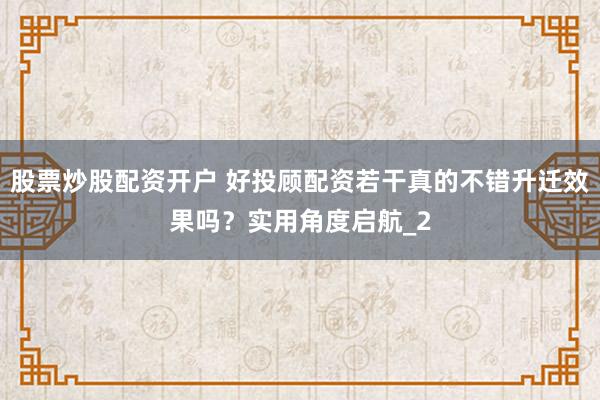 股票炒股配资开户 好投顾配资若干真的不错升迁效果吗？实用角度启航_2