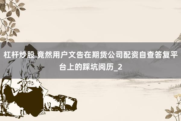 杠杆炒股 竟然用户文告在期货公司配资自查答复平台上的踩坑阅历_2