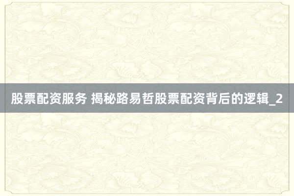 股票配资服务 揭秘路易哲股票配资背后的逻辑_2