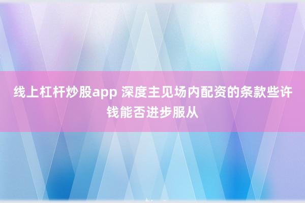 线上杠杆炒股app 深度主见场内配资的条款些许钱能否进步服从