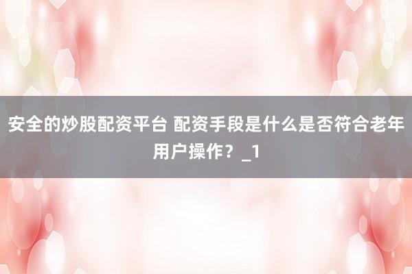 安全的炒股配资平台 配资手段是什么是否符合老年用户操作？_1