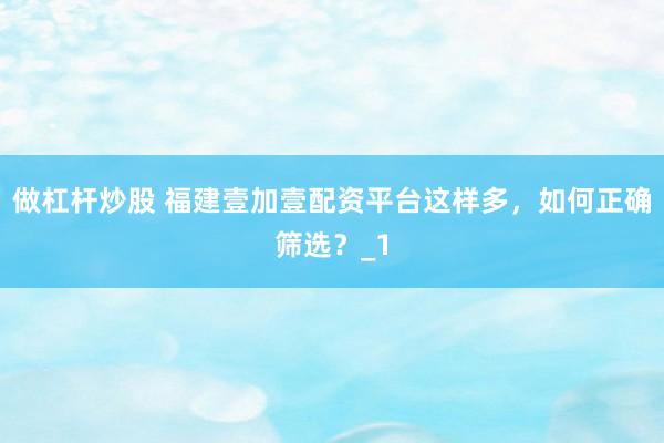 做杠杆炒股 福建壹加壹配资平台这样多，如何正确筛选？_1