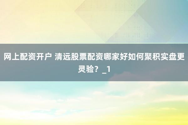 网上配资开户 清远股票配资哪家好如何聚积实盘更灵验？_1