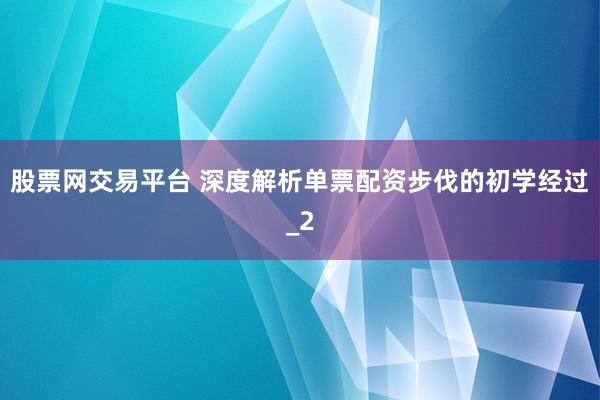 股票网交易平台 深度解析单票配资步伐的初学经过_2