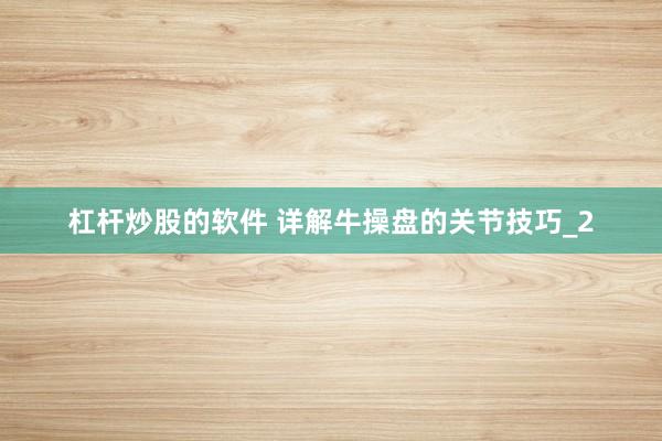 杠杆炒股的软件 详解牛操盘的关节技巧_2