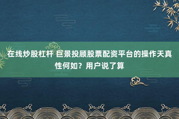 在线炒股杠杆 巨景投顾股票配资平台的操作天真性何如？用户说了算