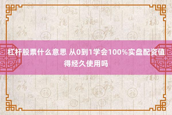杠杆股票什么意思 从0到1学会100%实盘配资值得经久使用吗