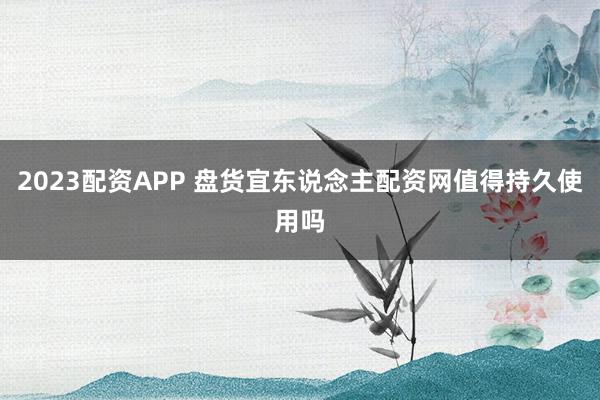 2023配资APP 盘货宜东说念主配资网值得持久使用吗