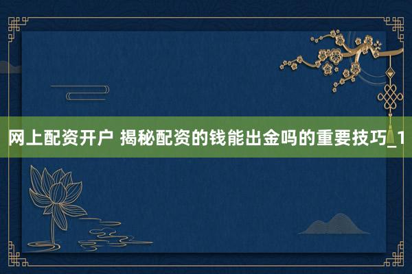网上配资开户 揭秘配资的钱能出金吗的重要技巧_1