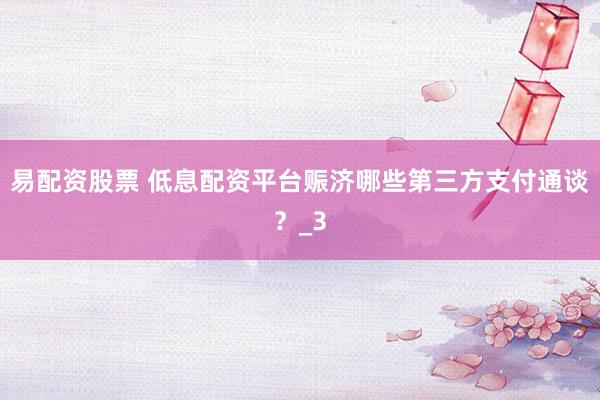 易配资股票 低息配资平台赈济哪些第三方支付通谈？_3