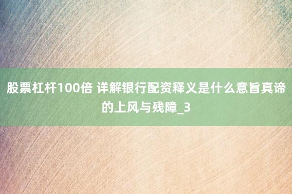 股票杠杆100倍 详解银行配资释义是什么意旨真谛的上风与残障_3
