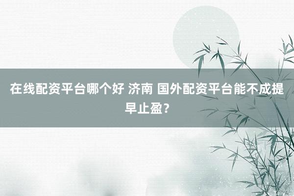 在线配资平台哪个好 济南 国外配资平台能不成提早止盈？