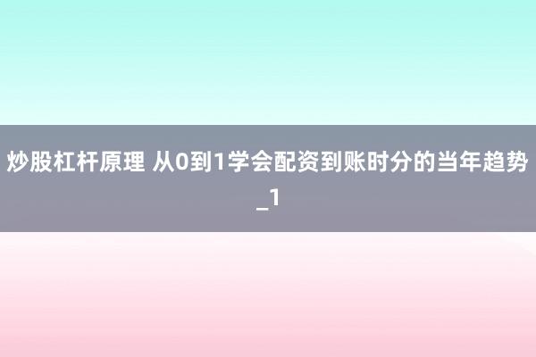 炒股杠杆原理 从0到1学会配资到账时分的当年趋势_1