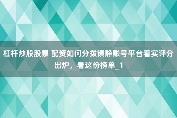杠杆炒股股票 配资如何分拨镇静账号平台着实评分出炉，看这份榜单_1